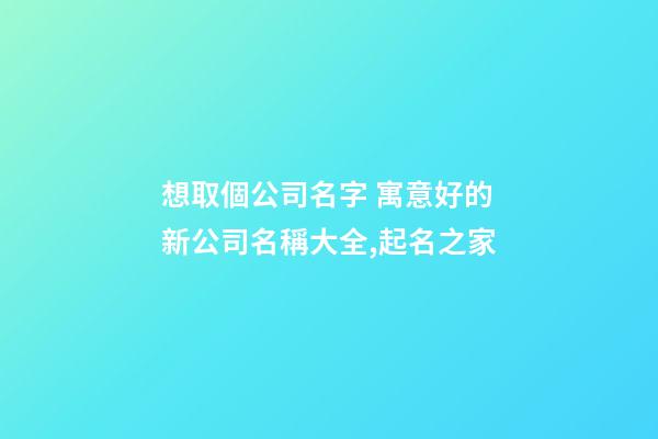 想取個公司名字 寓意好的新公司名稱大全,起名之家-第1張-公司起名-玄機派
